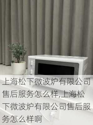 上海松下微波炉有限公司售后服务怎么样,上海松下微波炉有限公司售后服务怎么样啊